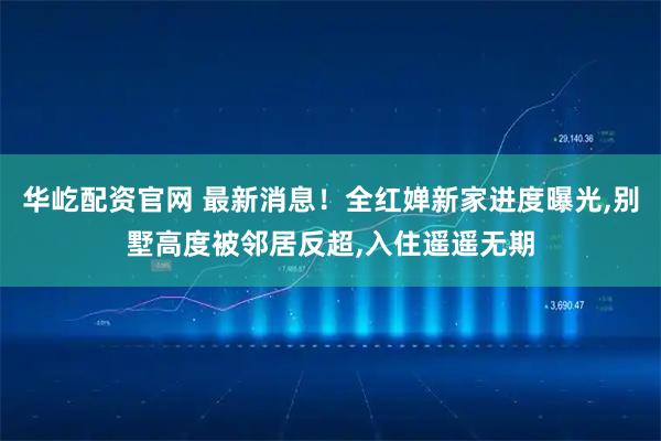 华屹配资官网 最新消息！全红婵新家进度曝光,别墅高度被邻居反超,入住遥遥无期