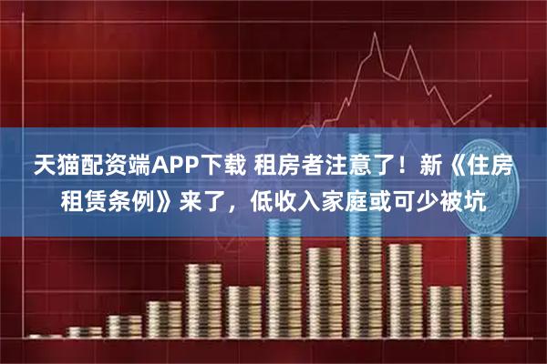 天猫配资端APP下载 租房者注意了！新《住房租赁条例》来了，低收入家庭或可少被坑