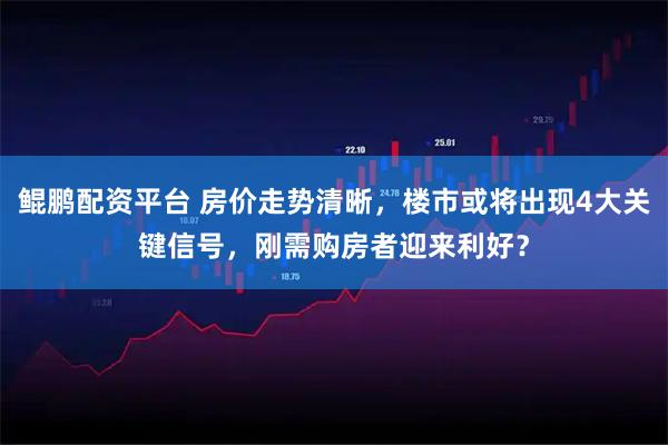 鲲鹏配资平台 房价走势清晰，楼市或将出现4大关键信号，刚需购房者迎来利好？