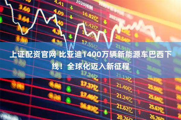 上证配资官网 比亚迪1400万辆新能源车巴西下线！全球化迈入新征程