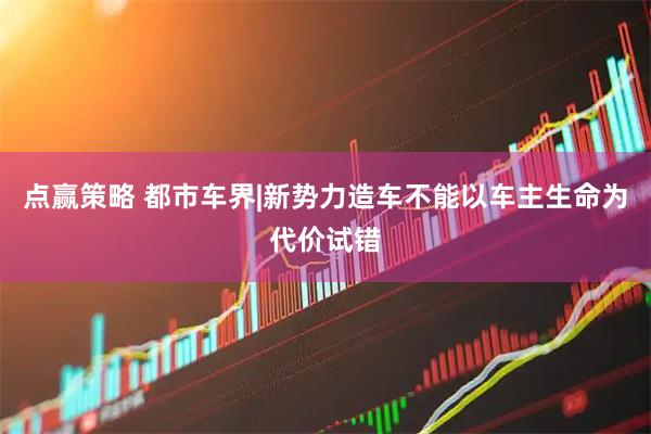 点赢策略 都市车界|新势力造车不能以车主生命为代价试错
