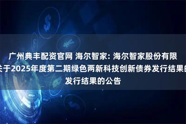 广州典丰配资官网 海尔智家: 海尔智家股份有限公司关于2025年度第二期绿色两新科技创新债券发行结果的公告