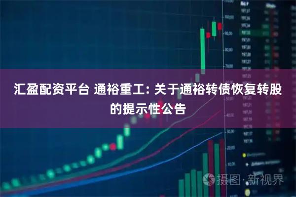 汇盈配资平台 通裕重工: 关于通裕转债恢复转股的提示性公告