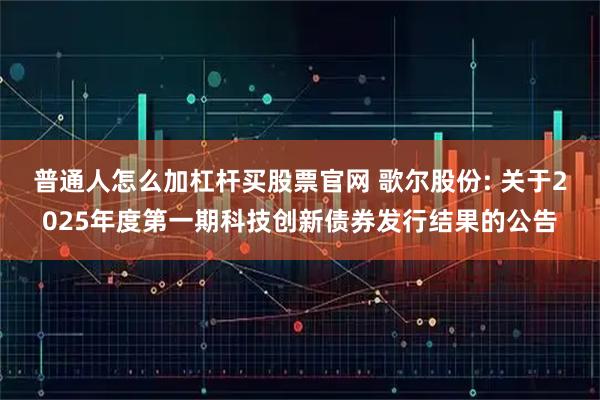 普通人怎么加杠杆买股票官网 歌尔股份: 关于2025年度第一期科技创新债券发行结果的公告