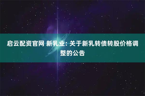启云配资官网 新乳业: 关于新乳转债转股价格调整的公告