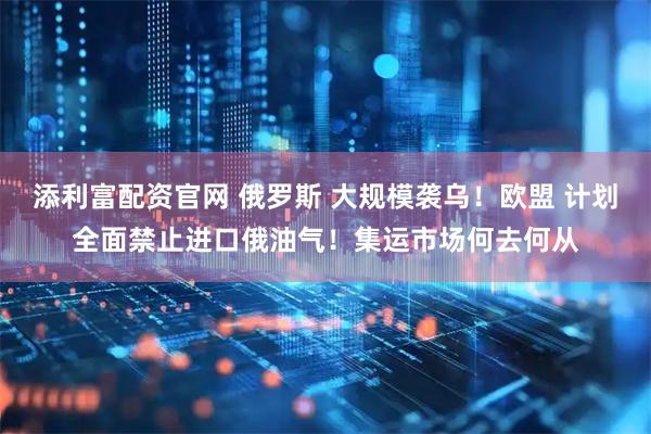 添利富配资官网 俄罗斯 大规模袭乌！欧盟 计划全面禁止进口俄油气！集运市场何去何从
