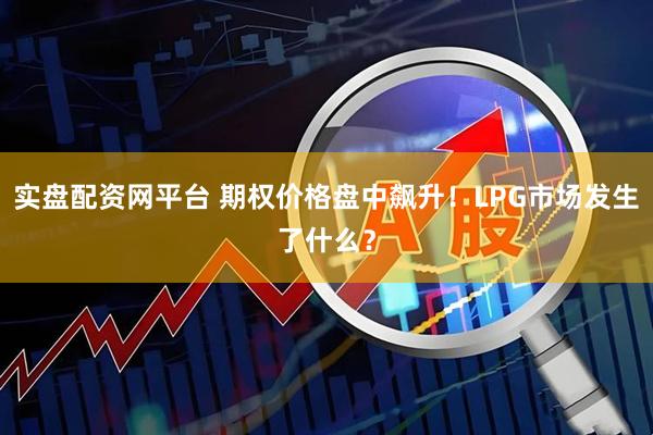 实盘配资网平台 期权价格盘中飙升！LPG市场发生了什么？