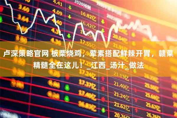 卢深策略官网 板栗烧鸡，荤素搭配鲜辣开胃，赣菜精髓全在这儿！_江西_汤汁_做法