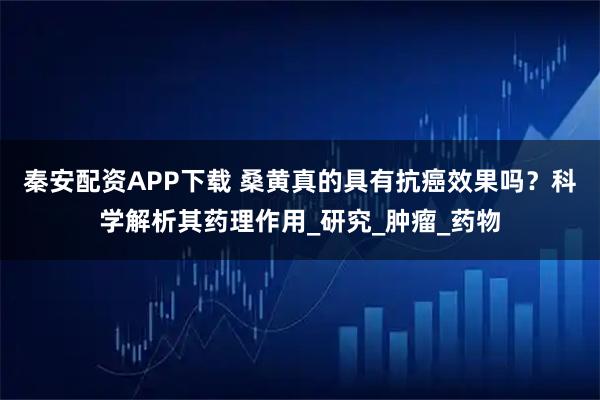 秦安配资APP下载 桑黄真的具有抗癌效果吗？科学解析其药理作用_研究_肿瘤_药物