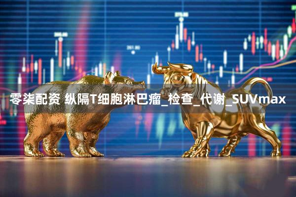 零柒配资 纵隔T细胞淋巴瘤_检查_代谢_SUVmax
